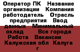 Оператор ПК › Название организации ­ Компания-работодатель › Отрасль предприятия ­ Ввод данных › Минимальный оклад ­ 1 - Все города Работа » Вакансии   . Калужская обл.,Калуга г.